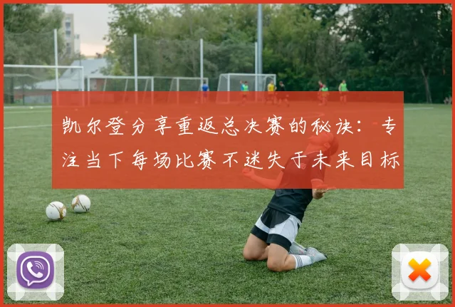凯尔登分享重返总决赛的秘诀：专注当下每场比赛不迷失于未来目标