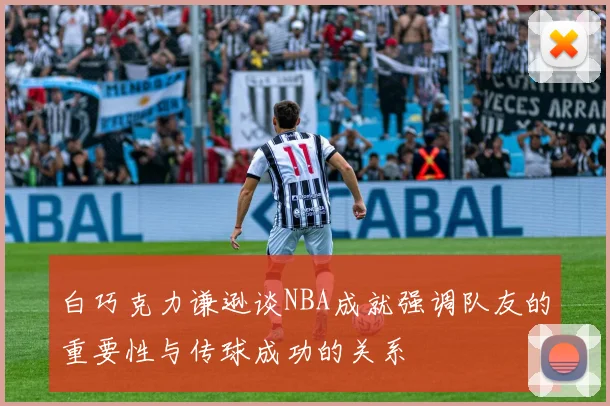 白巧克力谦逊谈NBA成就强调队友的重要性与传球成功的关系