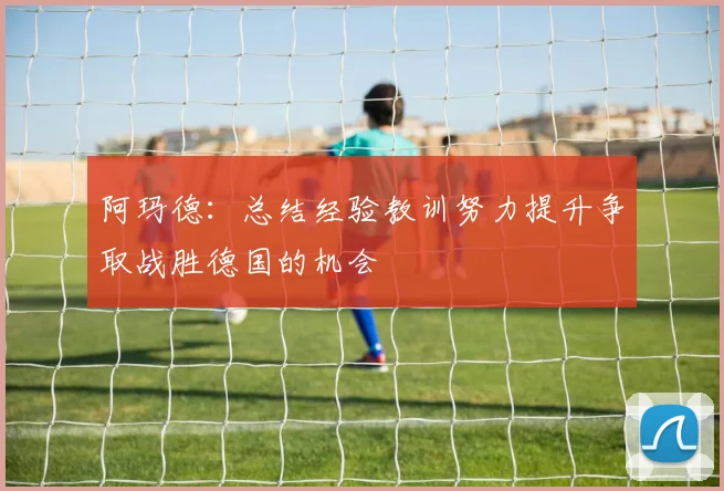 阿玛德：总结经验教训努力提升争取战胜德国的机会