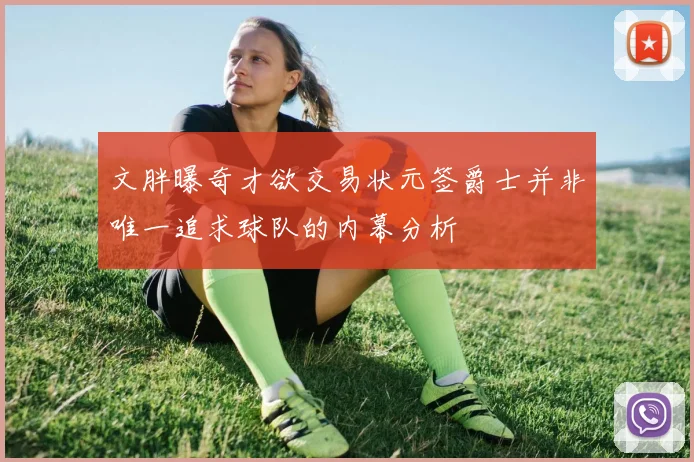 文胖曝奇才欲交易状元签爵士并非唯一追求球队的内幕分析