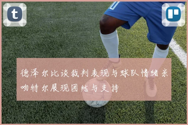 德泽尔比谈裁判表现与球队情绪亲吻特尔展现团结与支持