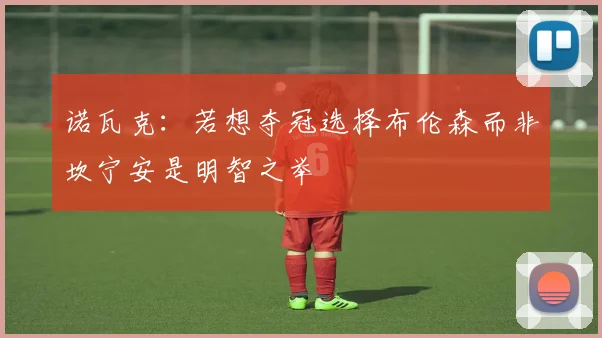 诺瓦克：若想夺冠选择布伦森而非坎宁安是明智之举