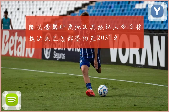 隆戈透露科莫托及其经纪人今日将抵达米兰总部签约至2031年