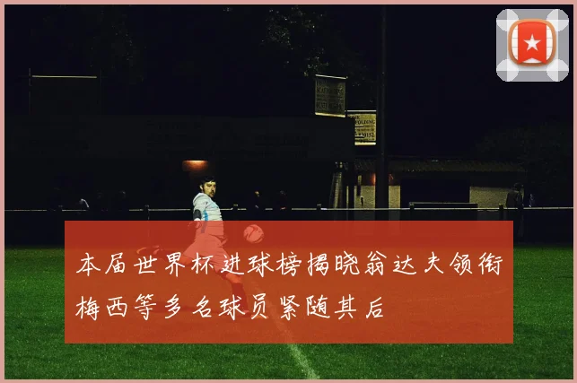 本届世界杯进球榜揭晓翁达夫领衔梅西等多名球员紧随其后