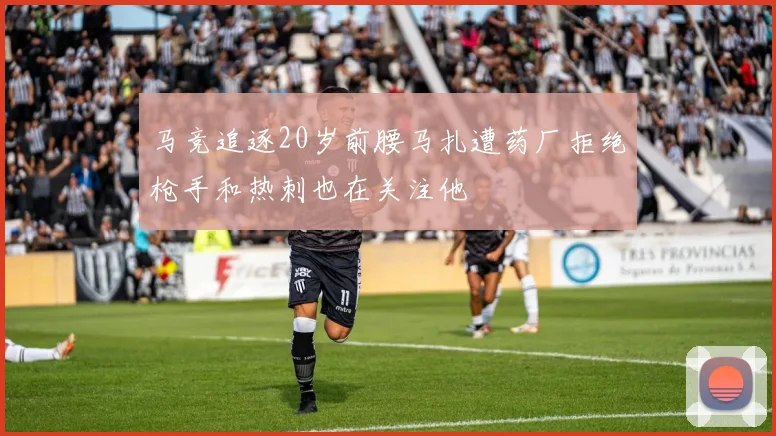 马竞追逐20岁前腰马扎遭药厂拒绝枪手和热刺也在关注他