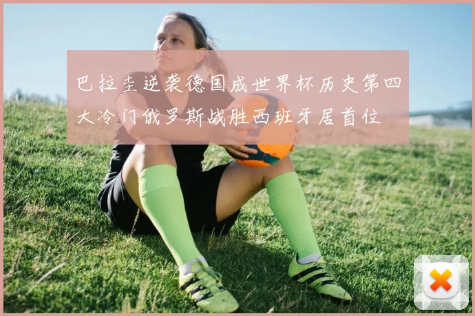 巴拉圭逆袭德国成世界杯历史第四大冷门俄罗斯战胜西班牙居首位