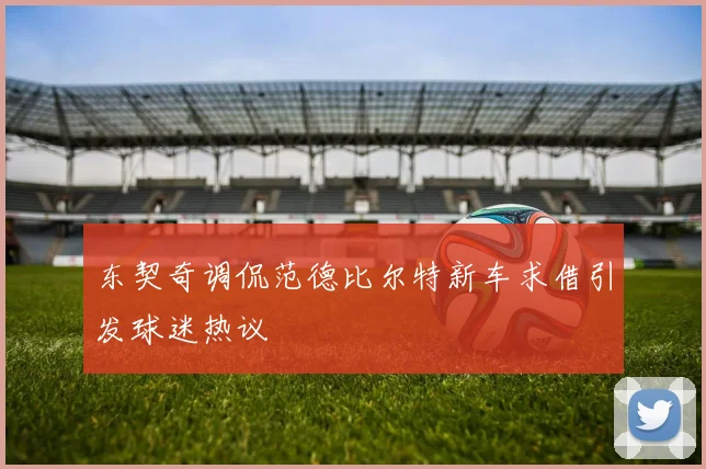 东契奇调侃范德比尔特新车求借引发球迷热议