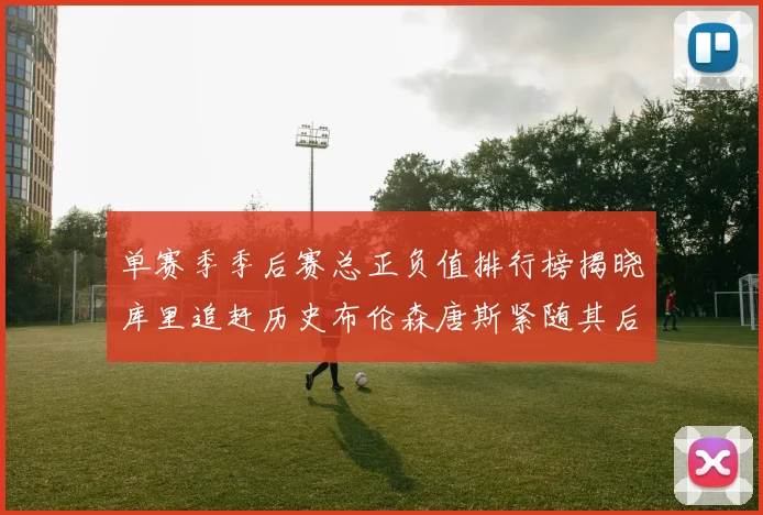 单赛季季后赛总正负值排行榜揭晓库里追赶历史布伦森唐斯紧随其后