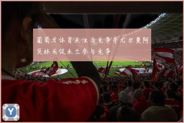 葡萄牙体育关注马竞争夺尤尔曼阿莫林或促米兰参与竞争