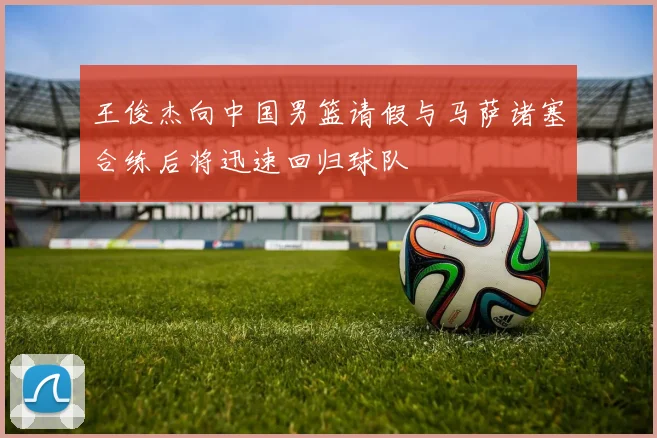 王俊杰向中国男篮请假与马萨诸塞合练后将迅速回归球队