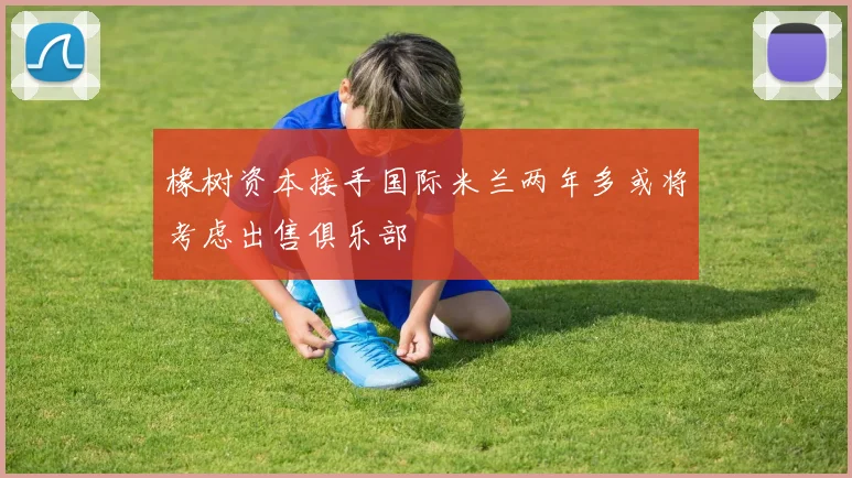 橡树资本接手国际米兰两年多或将考虑出售俱乐部