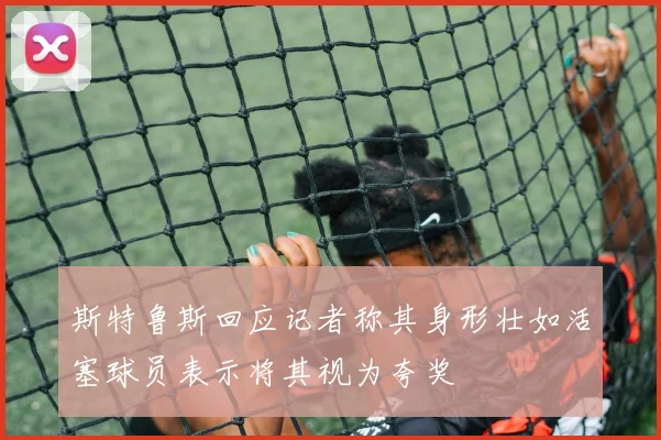 斯特鲁斯回应记者称其身形壮如活塞球员表示将其视为夸奖