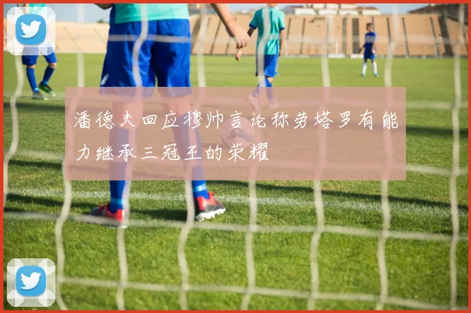 潘德夫回应穆帅言论称劳塔罗有能力继承三冠王的荣耀