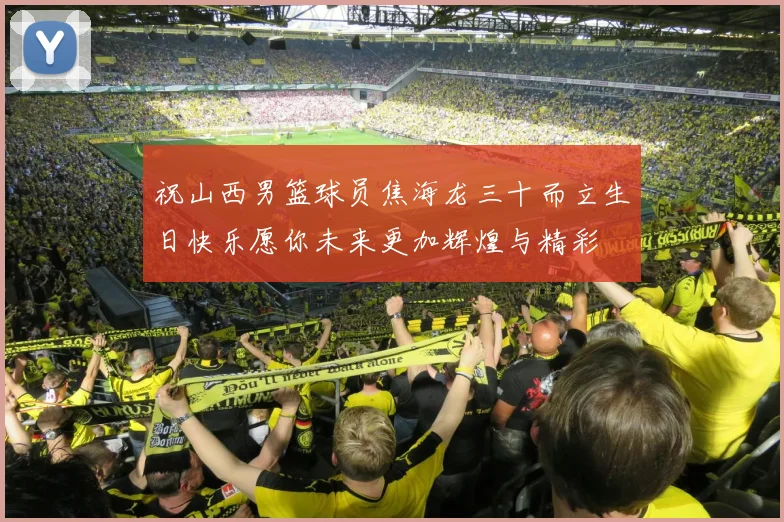 祝山西男篮球员焦海龙三十而立生日快乐愿你未来更加辉煌与精彩