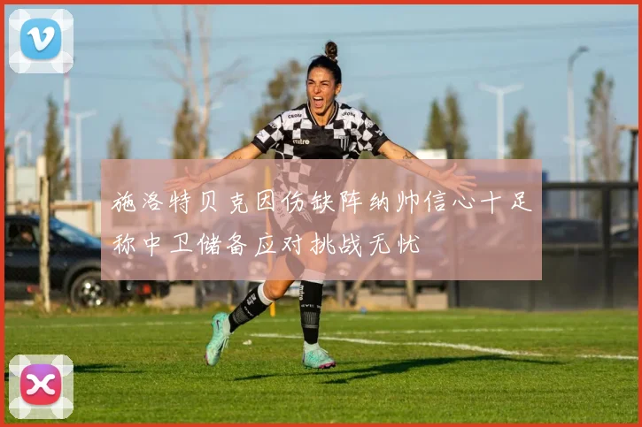 施洛特贝克因伤缺阵纳帅信心十足称中卫储备应对挑战无忧