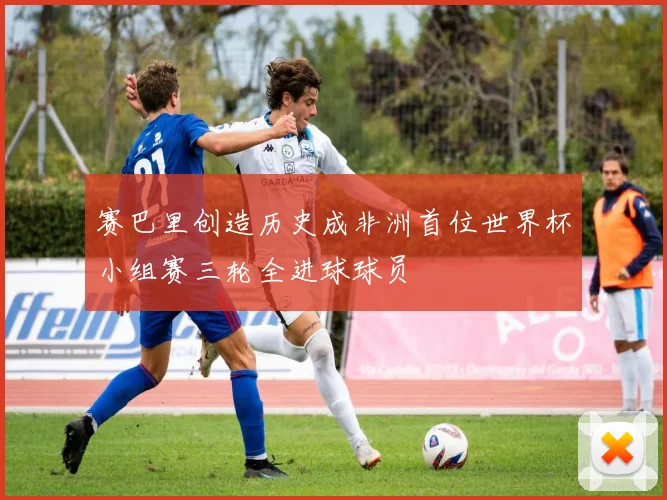 赛巴里创造历史成非洲首位世界杯小组赛三轮全进球球员