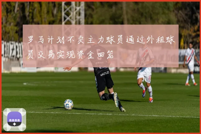 罗马计划不卖主力球员通过外租球员交易实现资金回笼
