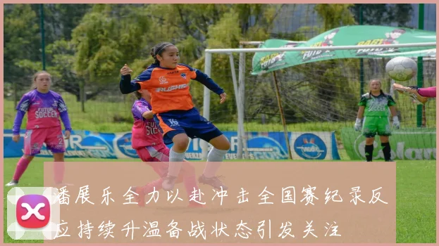 潘展乐全力以赴冲击全国赛纪录反应持续升温备战状态引发关注