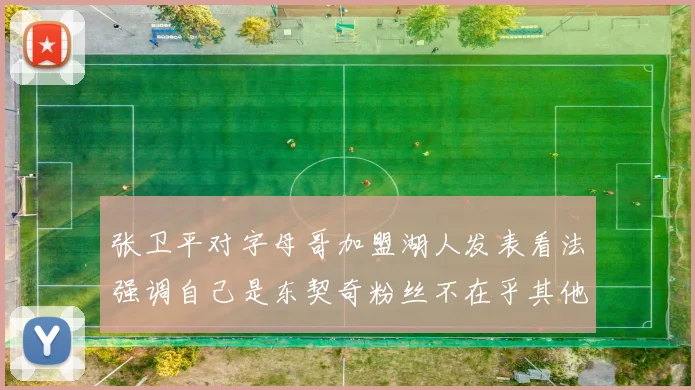 张卫平对字母哥加盟湖人发表看法强调自己是东契奇粉丝不在乎其他球员动态