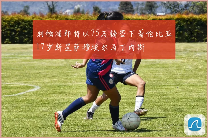 利物浦即将以75万镑签下哥伦比亚17岁新星萨穆埃尔马丁内斯