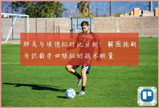胖虎与埃德松对比分析：解围抢断与拦截夺回球权的战术较量
