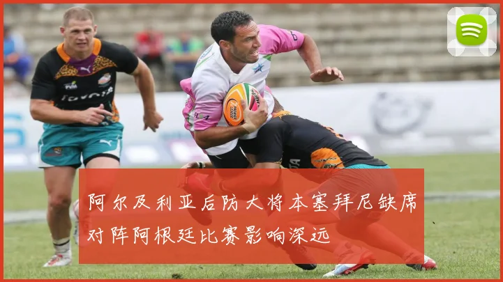 阿尔及利亚后防大将本塞拜尼缺席对阵阿根廷比赛影响深远