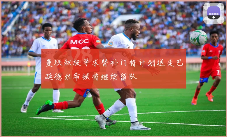曼联积极寻求替补门将计划送走巴延德尔希顿将继续留队