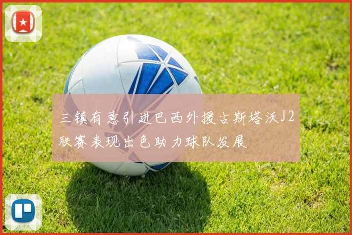三镇有意引进巴西外援古斯塔沃J2联赛表现出色助力球队发展