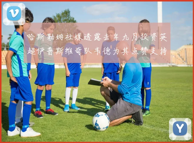 哈斯勒姆社媒透露去年九月投资英超伊普斯维奇队韦德为其点赞支持