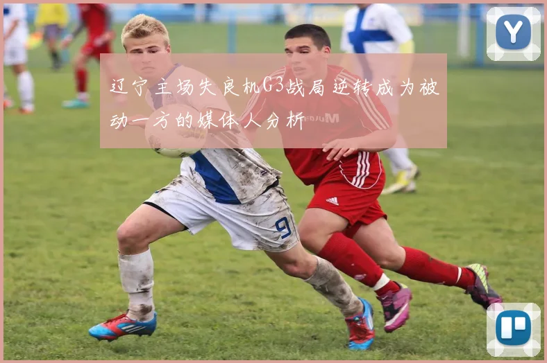 辽宁主场失良机G3战局逆转成为被动一方的媒体人分析