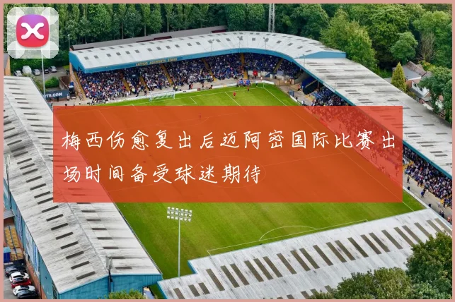 梅西伤愈复出后迈阿密国际比赛出场时间备受球迷期待
