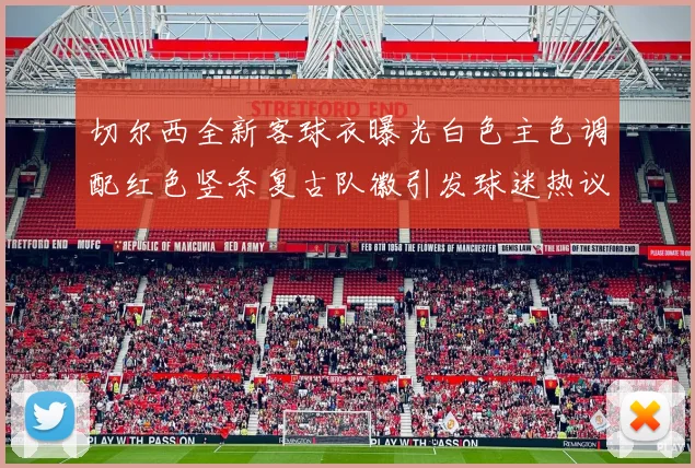 切尔西全新客球衣曝光白色主色调配红色竖条复古队徽引发球迷热议