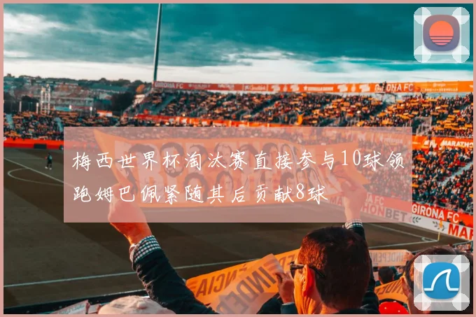 梅西世界杯淘汰赛直接参与10球领跑姆巴佩紧随其后贡献8球