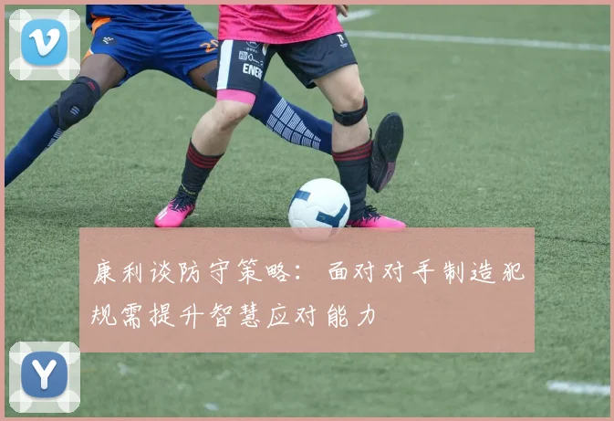 康利谈防守策略：面对对手制造犯规需提升智慧应对能力